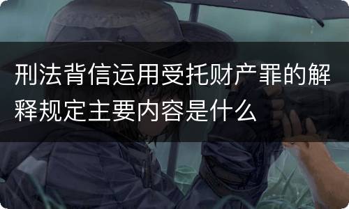刑法背信运用受托财产罪的解释规定主要内容是什么