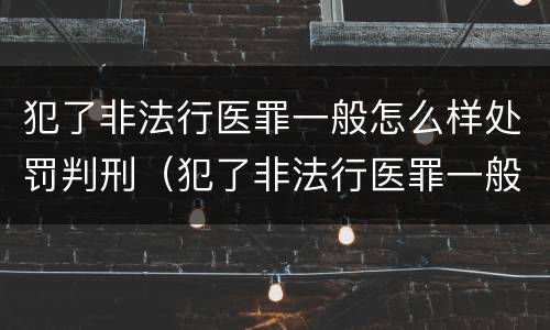 犯了非法行医罪一般怎么样处罚判刑（犯了非法行医罪一般怎么样处罚判刑的）