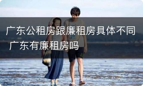 广东公租房跟廉租房具体不同 广东有廉租房吗