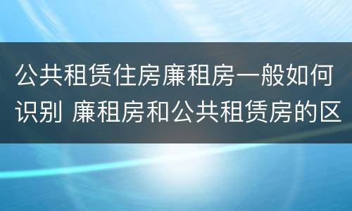 公共租赁住房廉租房一般如何识别 廉租房和公共租赁房的区别