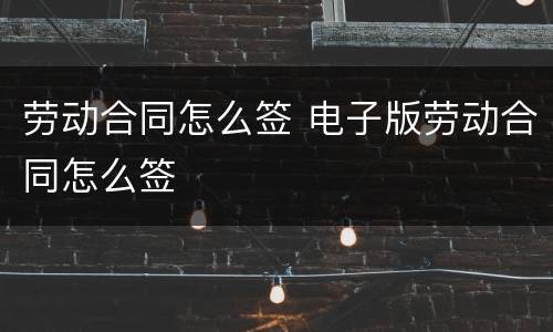 劳动合同怎么签 电子版劳动合同怎么签