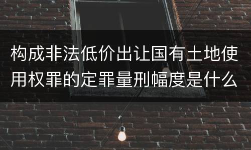 构成非法低价出让国有土地使用权罪的定罪量刑幅度是什么