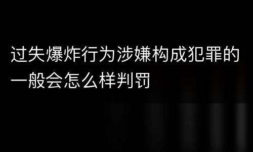 过失爆炸行为涉嫌构成犯罪的一般会怎么样判罚