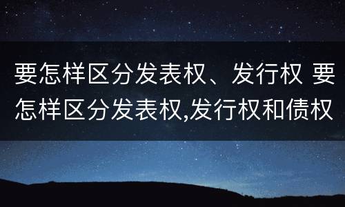 要怎样区分发表权、发行权 要怎样区分发表权,发行权和债权