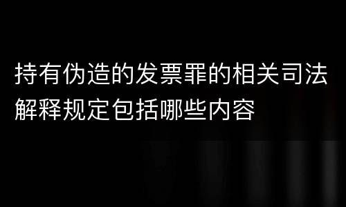 持有伪造的发票罪的相关司法解释规定包括哪些内容