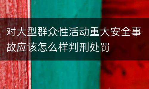 对大型群众性活动重大安全事故应该怎么样判刑处罚