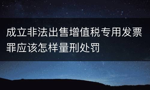 成立非法出售增值税专用发票罪应该怎样量刑处罚