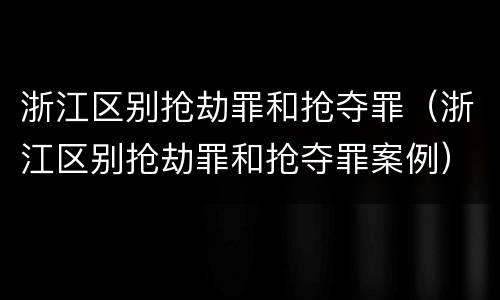 浙江区别抢劫罪和抢夺罪（浙江区别抢劫罪和抢夺罪案例）