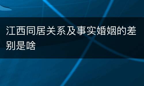 江西同居关系及事实婚姻的差别是啥