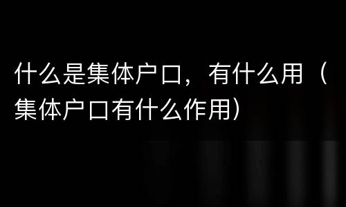 什么是集体户口，有什么用（集体户口有什么作用）