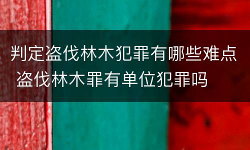 判定盗伐林木犯罪有哪些难点 盗伐林木罪有单位犯罪吗