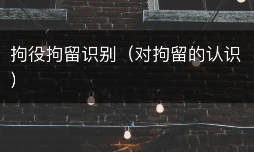 拘役拘留识别（对拘留的认识）