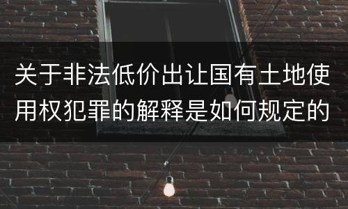 关于非法低价出让国有土地使用权犯罪的解释是如何规定的