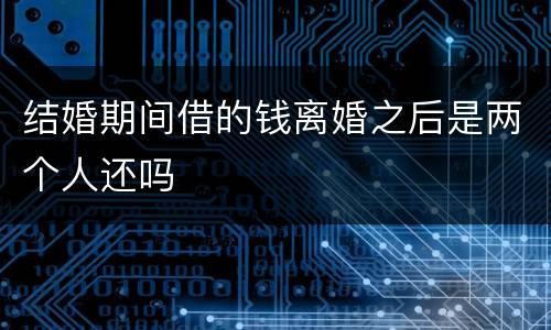结婚期间借的钱离婚之后是两个人还吗