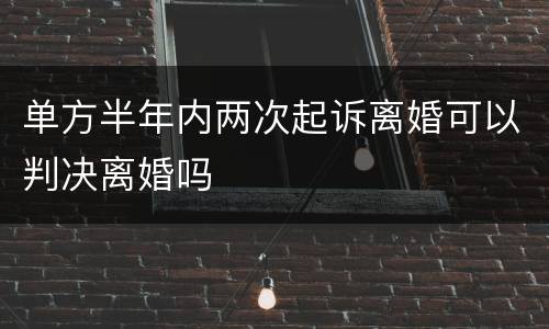 单方半年内两次起诉离婚可以判决离婚吗