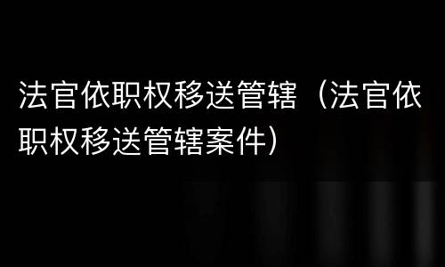 法官依职权移送管辖（法官依职权移送管辖案件）