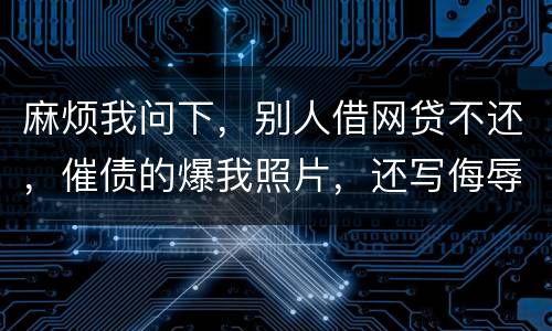 麻烦我问下，别人借网贷不还，催债的爆我照片，还写侮辱的话，犯法么，我要怎么做