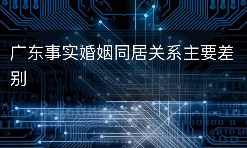 广东事实婚姻同居关系主要差别