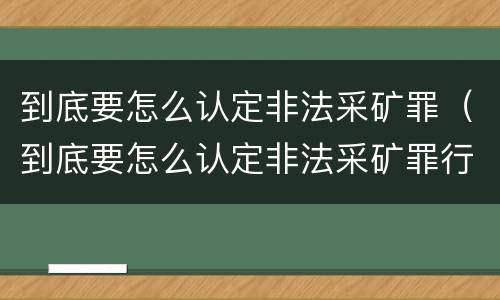 到底要怎么认定非法采矿罪（到底要怎么认定非法采矿罪行为）
