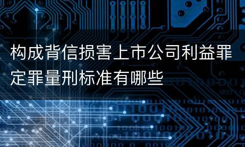 构成背信损害上市公司利益罪定罪量刑标准有哪些