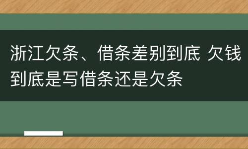 浙江欠条、借条差别到底 欠钱到底是写借条还是欠条