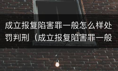 成立报复陷害罪一般怎么样处罚判刑（成立报复陷害罪一般怎么样处罚判刑的）