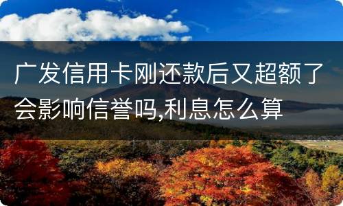 广发信用卡刚还款后又超额了会影响信誉吗,利息怎么算