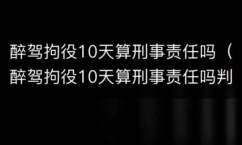 醉驾拘役10天算刑事责任吗（醉驾拘役10天算刑事责任吗判多少年）