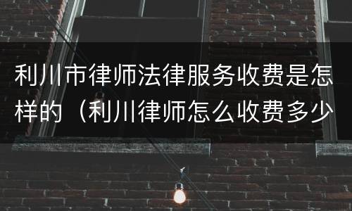 利川市律师法律服务收费是怎样的（利川律师怎么收费多少）