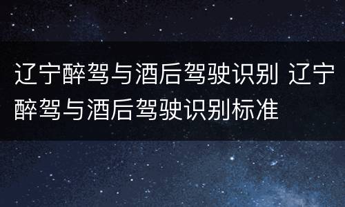 辽宁醉驾与酒后驾驶识别 辽宁醉驾与酒后驾驶识别标准