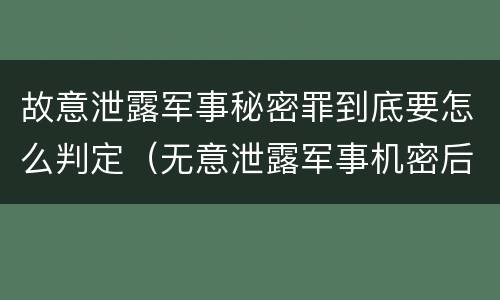 故意泄露军事秘密罪到底要怎么判定（无意泄露军事机密后果）
