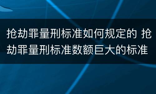 抢劫罪量刑标准如何规定的 抢劫罪量刑标准数额巨大的标准