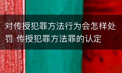 对传授犯罪方法行为会怎样处罚 传授犯罪方法罪的认定