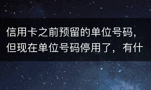 信用卡之前预留的单位号码，但现在单位号码停用了，有什么影响吗