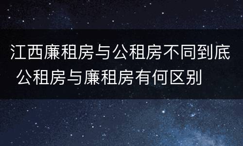 江西廉租房与公租房不同到底 公租房与廉租房有何区别