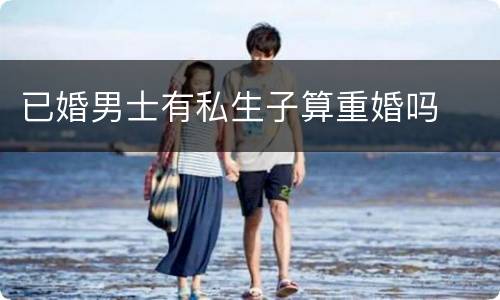 已婚男士有私生子算重婚吗