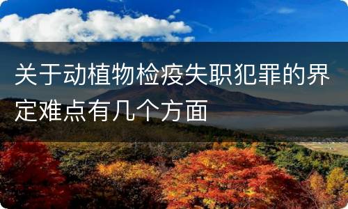 关于动植物检疫失职犯罪的界定难点有几个方面