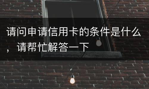 请问申请信用卡的条件是什么，请帮忙解答一下