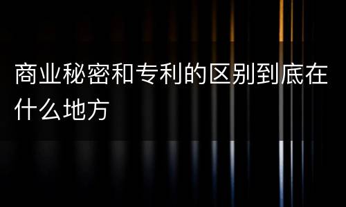 商业秘密和专利的区别到底在什么地方