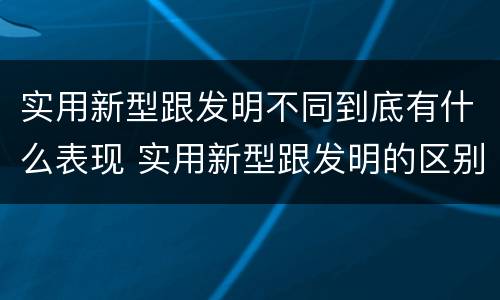实用新型跟发明不同到底有什么表现 实用新型跟发明的区别