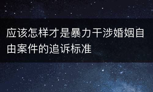 应该怎样才是暴力干涉婚姻自由案件的追诉标准