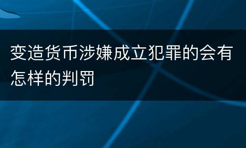 变造货币涉嫌成立犯罪的会有怎样的判罚