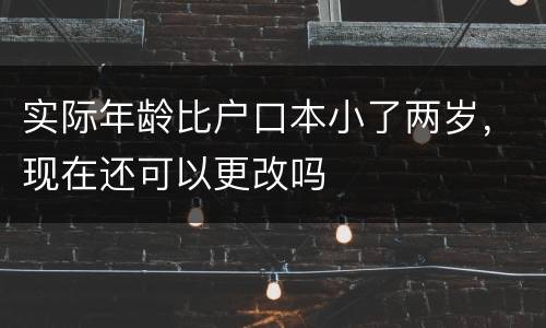 实际年龄比户口本小了两岁，现在还可以更改吗