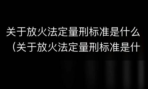 关于放火法定量刑标准是什么（关于放火法定量刑标准是什么意思）