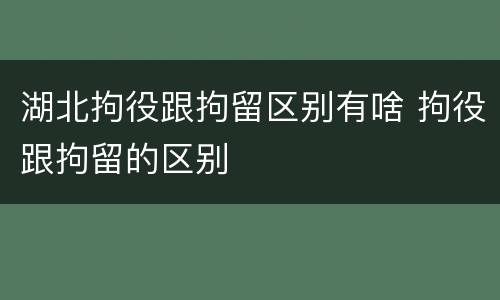 湖北拘役跟拘留区别有啥 拘役跟拘留的区别