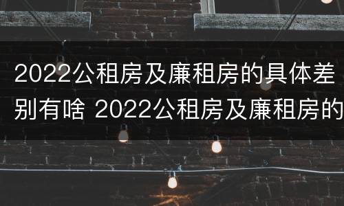 2022公租房及廉租房的具体差别有啥 2022公租房及廉租房的具体差别有啥不同