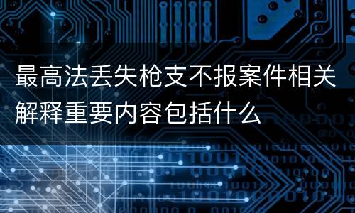 最高法丢失枪支不报案件相关解释重要内容包括什么