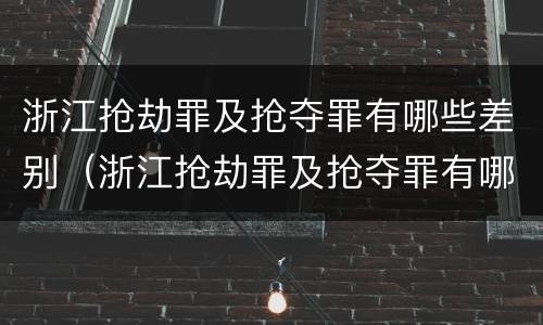 浙江抢劫罪及抢夺罪有哪些差别（浙江抢劫罪及抢夺罪有哪些差别呢）