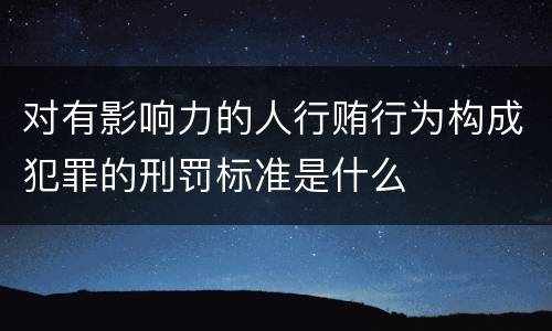 对有影响力的人行贿行为构成犯罪的刑罚标准是什么