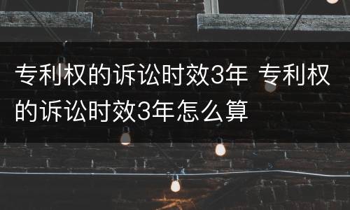 专利权的诉讼时效3年 专利权的诉讼时效3年怎么算